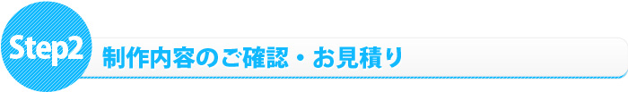 step2:制作内容のご確認・お見積り